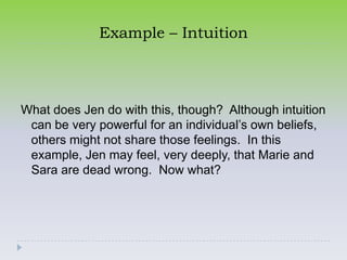 Example – Intuition



What does Jen do with this, though? Although intuition
 can be very powerful for an individual’s own beliefs,
 others might not share those feelings. In this
 example, Jen may feel, very deeply, that Marie and
 Sara are dead wrong. Now what?
 