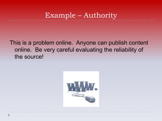 Example – Authority


This is a problem online. Anyone can publish content
 online. Be very careful evaluating the reliability of
 the source!
 