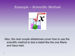 Example – Scientific Method




Also, the next couple slideshows cover how to use the
  scientific method to test a belief like the one Marie
  and Sara held.
 