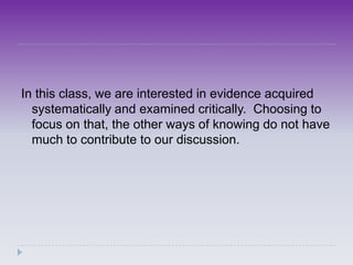 In this class, we are interested in evidence acquired
  systematically and examined critically. Choosing to
  focus on that, the other ways of knowing do not have
  much to contribute to our discussion.
 
