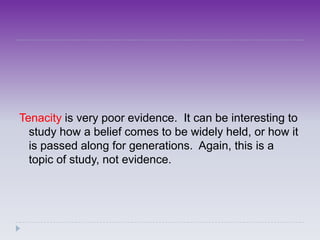 Tenacity is very poor evidence. It can be interesting to
  study how a belief comes to be widely held, or how it
  is passed along for generations. Again, this is a
  topic of study, not evidence.
 
