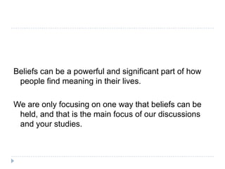 Beliefs can be a powerful and significant part of how
 people find meaning in their lives.

We are only focusing on one way that beliefs can be
 held, and that is the main focus of our discussions
 and your studies.
 