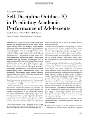 PS YC HOLOGICA L SC IENCE




Research Article

Self-Discipline Outdoes IQ
in Predicting Academic
Performance of Adolescents
Angela L. Duckworth and Martin E.P. Seligman

Positive Psychology Center, University of Pennsylvania


ABSTRACT—In      a longitudinal study of 140 eighth-grade                 tabase, there are more than 10 articles on academic achieve-
students, self-discipline measured by self-report, parent                 ment and intelligence.
report, teacher report, and monetary choice question-                        Reliable and stable measures of self-discipline for children
naires in the fall predicted ﬁnal grades, school attendance,              and adolescents exist. However, reported correlations among
standardized achievement-test scores, and selection into a                different measures are moderate and often inconsistent in mag-
competitive high school program the following spring. In a                nitude (e.g., White, Mofﬁtt, Caspi, & Bartusch, 1994), suggest-
replication with 164 eighth graders, a behavioral delay-of-               ing that a valid measure of self-discipline for this age group
gratiﬁcation task, a questionnaire on study habits, and a                 requires a multimethod, multisource approach. In this investiga-
group-administered IQ test were added. Self-discipline                    tion, we included self-report, parent report, teacher report,
measured in the fall accounted for more than twice as                     and both hypothetical and behavioral delay-of-gratiﬁcation
much variance as IQ in ﬁnal grades, high school selection,                measures.
school attendance, hours spent doing homework, hours                         Studies exploring individual differences in self-discipline
spent watching television (inversely), and the time of day                within nonclinical populations are rare and, unlike the current
students began their homework. The effect of self-disci-                  investigation, have focused on either college students or very
pline on ﬁnal grades held even when controlling for ﬁrst-                 young children. Most notably, Mischel and his colleagues
marking-period grades, achievement-test scores, and                       showed that greater ability to delay gratiﬁcation measured at age
measured IQ. These ﬁndings suggest a major reason for                     4 predicted higher academic and social functioning more than a
students falling short of their intellectual potential: their             decade later (H.N. Mischel & Mischel, 1983; W. Mischel,
failure to exercise self-discipline.                                      Shoda, & Peake, 1988; Shoda, Mischel, & Peake, 1990). More
                                                                          recently, Wolfe and Johnson (1995) found self-discipline to be
What distinguishes top students from others? Are they simply              the only one among 32 measured personality variables (e.g.,
smarter? If so, what explains the wide range of performance               self-esteem, extraversion, energy level) that predicted college
among children of equal IQ?                                               grade point average (GPA) more robustly than SAT scores did.
   Intellectual strengths (e.g., long-term memory, ability to think       Similarly, Hogan and Weiss (1974) found that high self-disci-
abstractly) and nonintellectual strengths (e.g., motivation, self-        pline distinguished Phi Beta Kappa undergraduates from non-
discipline) surely both contribute to a student’s academic per-           Phi Beta Kappa students of equal intellectual ability. In two
formance. Valid measures of IQ have been available since the              large samples of undergraduates, Tangney, Baumeister, and
early 1900s, making possible serious research into the corre-             Boone (2004) found that self-discipline correlated positively
lates and consequences of intellectual ability. In contrast,              with self-reported grades, as well as a broad array of personal
nonintellectual strengths, including self-discipline, have lagged         and interpersonal strengths.
behind as objects of empirical investigation. For every article on           In the current investigation, we used a multimethod, multi-
academic achievement and self-discipline in the PsycInfo da-              source approach and a longitudinal, prospective design to test
                                                                          three hypotheses:
Address correspondence to Angela L. Duckworth, Positive Psychol-
ogy Center, University of Pennsylvania, 3701 Market St., Suite 200,        Self-discipline measured in the fall will predict academic
Philadelphia, PA 19104; e-mail: angela_duckworth@yahoo.com.                 performance the following spring. Specifically, compared


Volume 16—Number 12                              Copyright r 2005 American Psychological Society                                       939
 