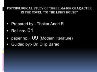 Psychological study of three major character
in the novel “to the light house”

 Prepared by:- Thakar Aneri R
 Roll no:- 01
 paper no:-

09 (Modern literature)

 Guided by:- Dr. Dilip Barad

 