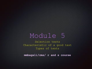 Module 5
Selection tests
Characteristic of a good test
Types of tests
mmbagali/cms/ r and s course
 