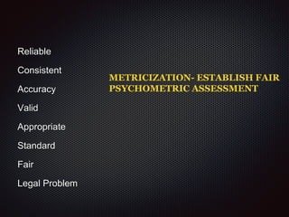 METRICIZATION- ESTABLISH FAIR
PSYCHOMETRIC ASSESSMENT
Reliable
Consistent
Accuracy
Valid
Appropriate
Standard
Fair
Legal Problem
 