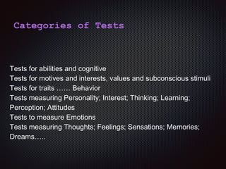 Categories of Tests
Tests for abilities and cognitive
Tests for motives and interests, values and subconscious stimuli
Tests for traits …… Behavior
Tests measuring Personality; Interest; Thinking; Learning;
Perception; Attitudes
Tests to measure Emotions
Tests measuring Thoughts; Feelings; Sensations; Memories;
Dreams…..
 
