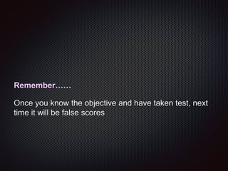 Remember……
Once you know the objective and have taken test, next
time it will be false scores
 