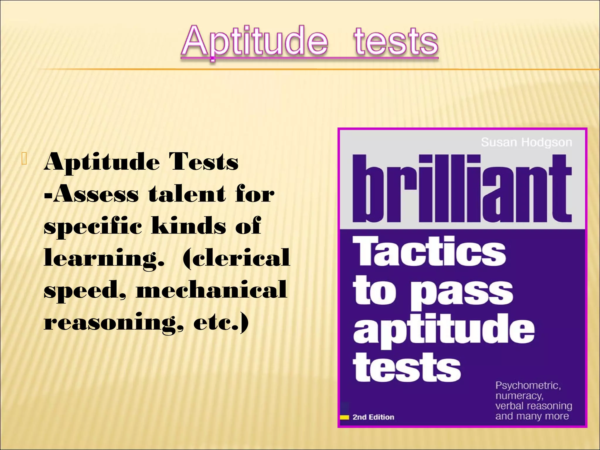 Aptitude Tests
-Assess talent for
specific kinds of
learning. (clerical
speed, mechanical
reasoning, etc.)
 