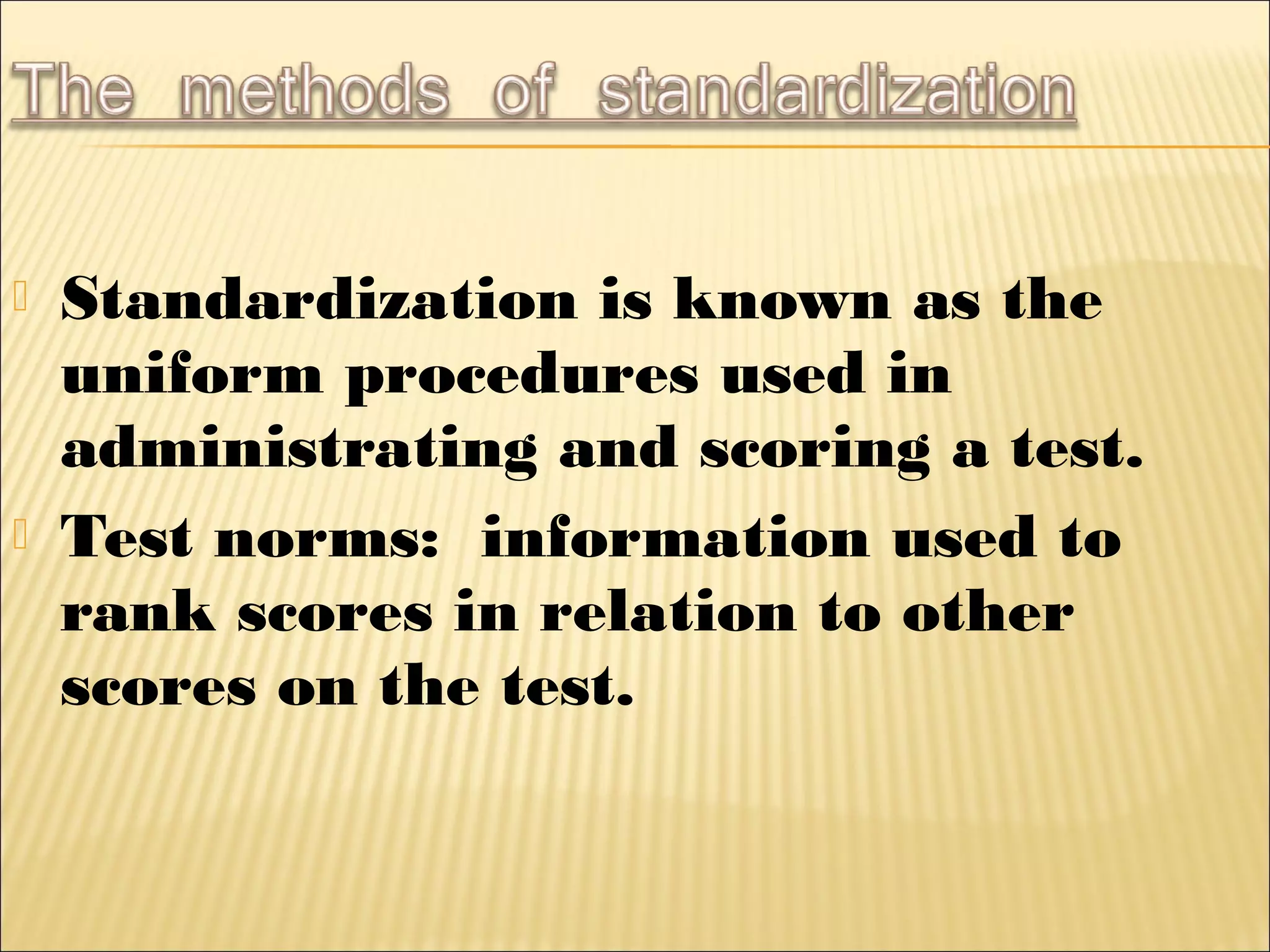  Standardization is known as the
uniform procedures used in
administrating and scoring a test.
 Test norms: information used to
rank scores in relation to other
scores on the test.
 