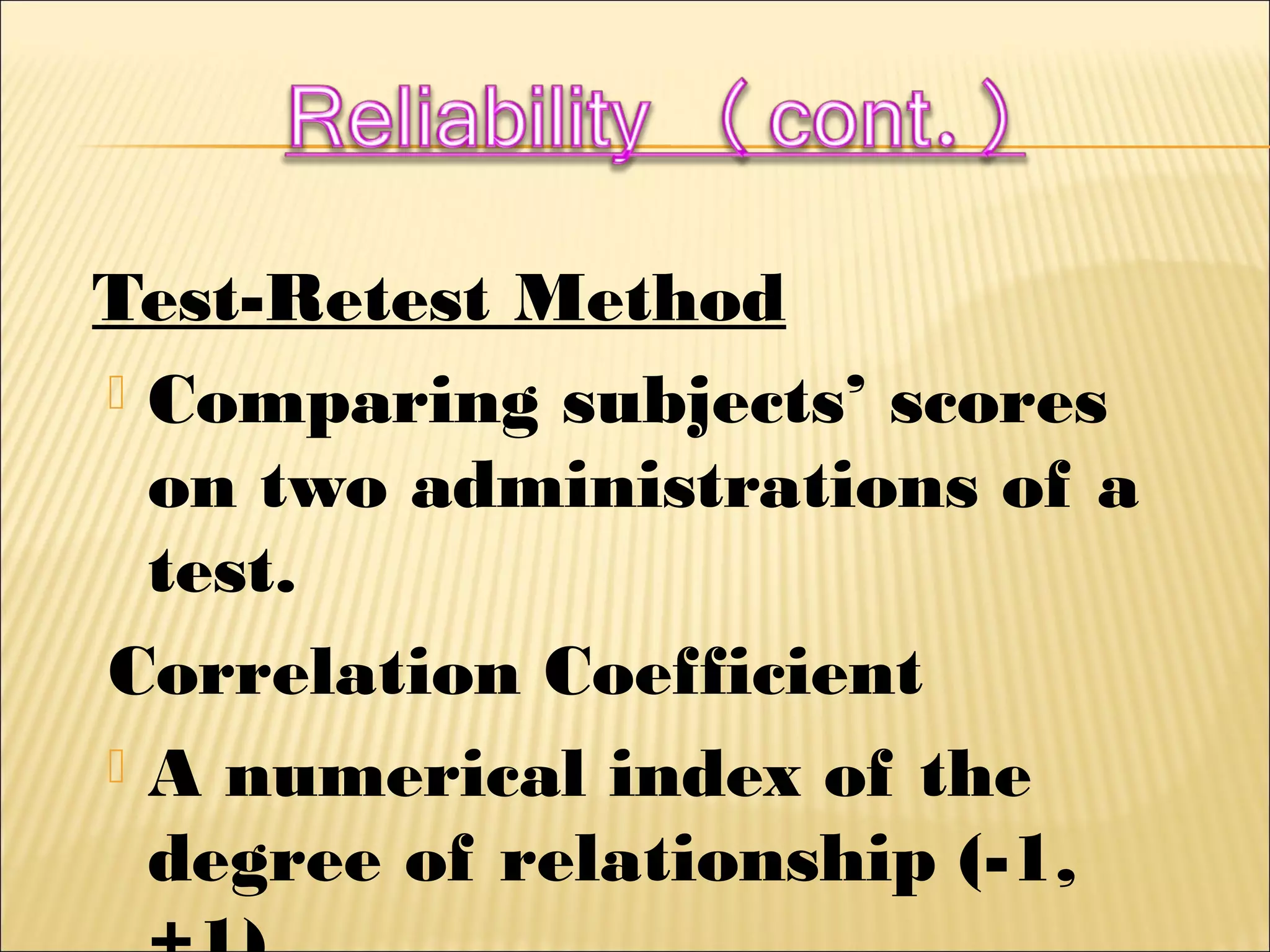 Test-Retest Method
 Comparing subjects’ scores
on two administrations of a
test.
Correlation Coefficient
 A numerical index of the
degree of relationship (-1,
 
