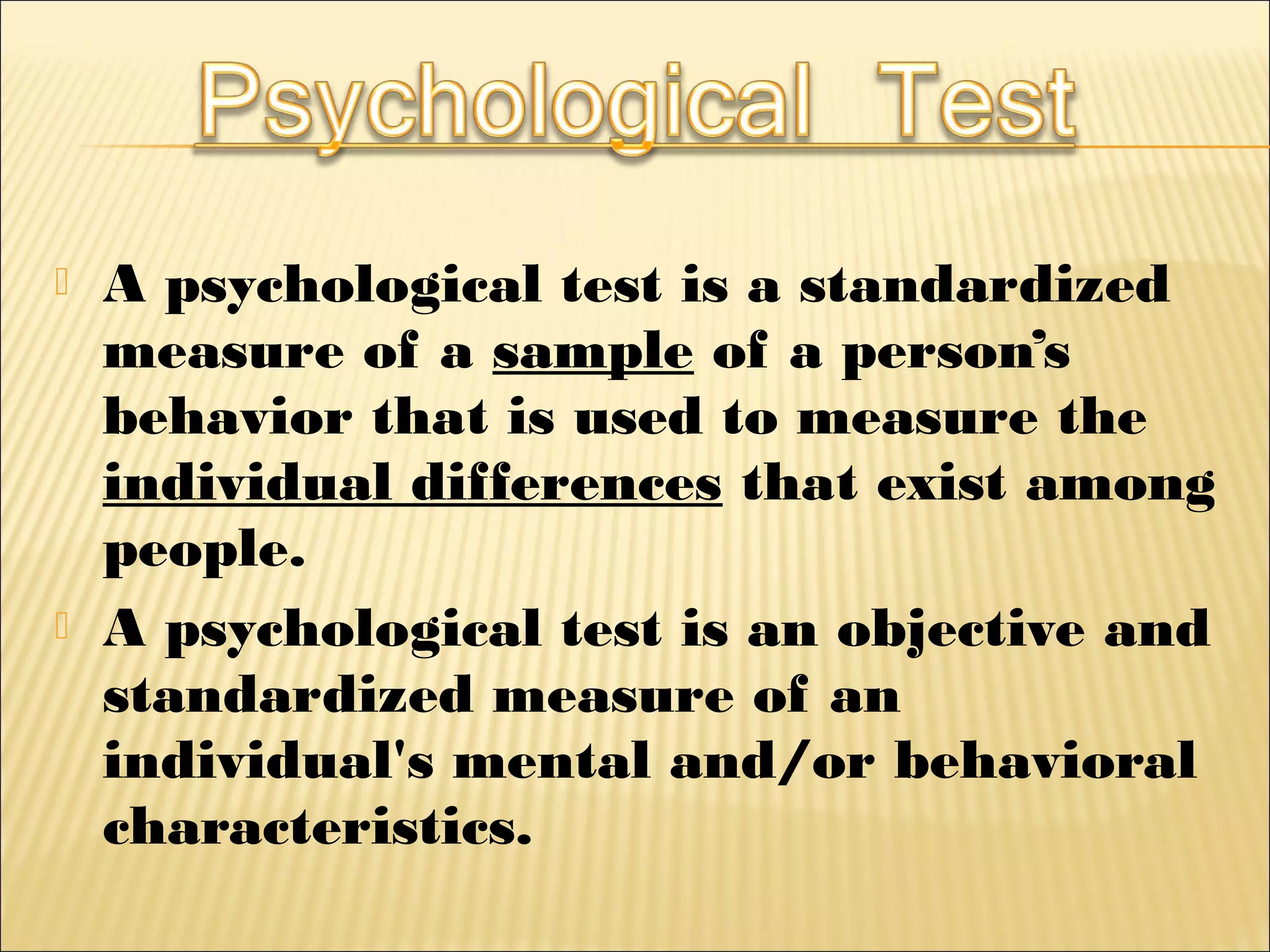  A psychological test is a standardized
measure of a sample of a person’s
behavior that is used to measure the
individual differences that exist among
people.
 A psychological test is an objective and
standardized measure of an
individual's mental and/or behavioral
characteristics.
 