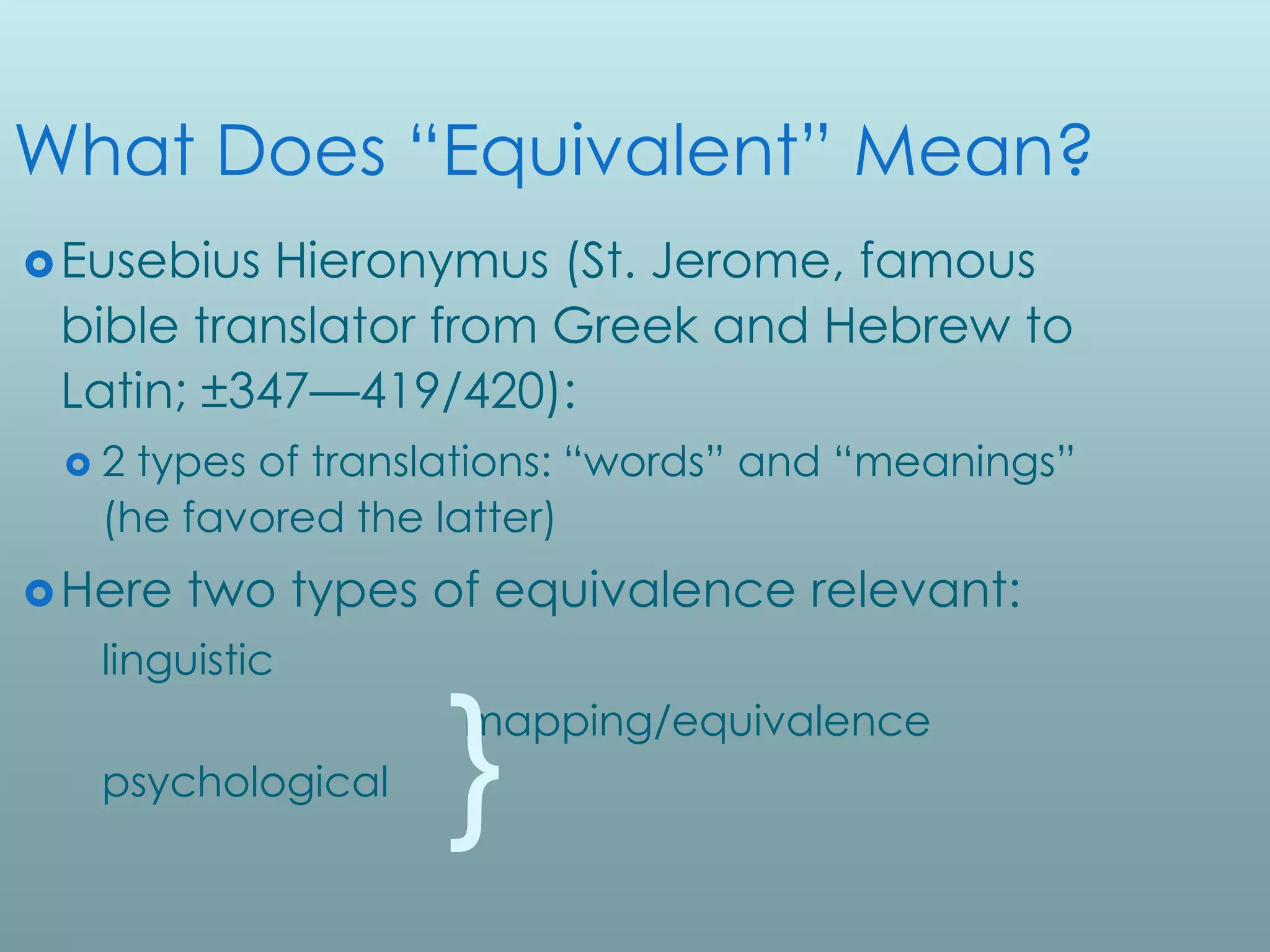 What Does “Equivalent” Mean?
 Eusebius Hieronymus (St. Jerome, famous
 bible translator from Greek and Hebrew to
 Latin; ±347—419/420):
 2  types of translations: “words” and “meanings”
   (he favored the latter)
 Here   two types of equivalence relevant:
   linguistic
                    mapping/equivalence
   psychological   }
 