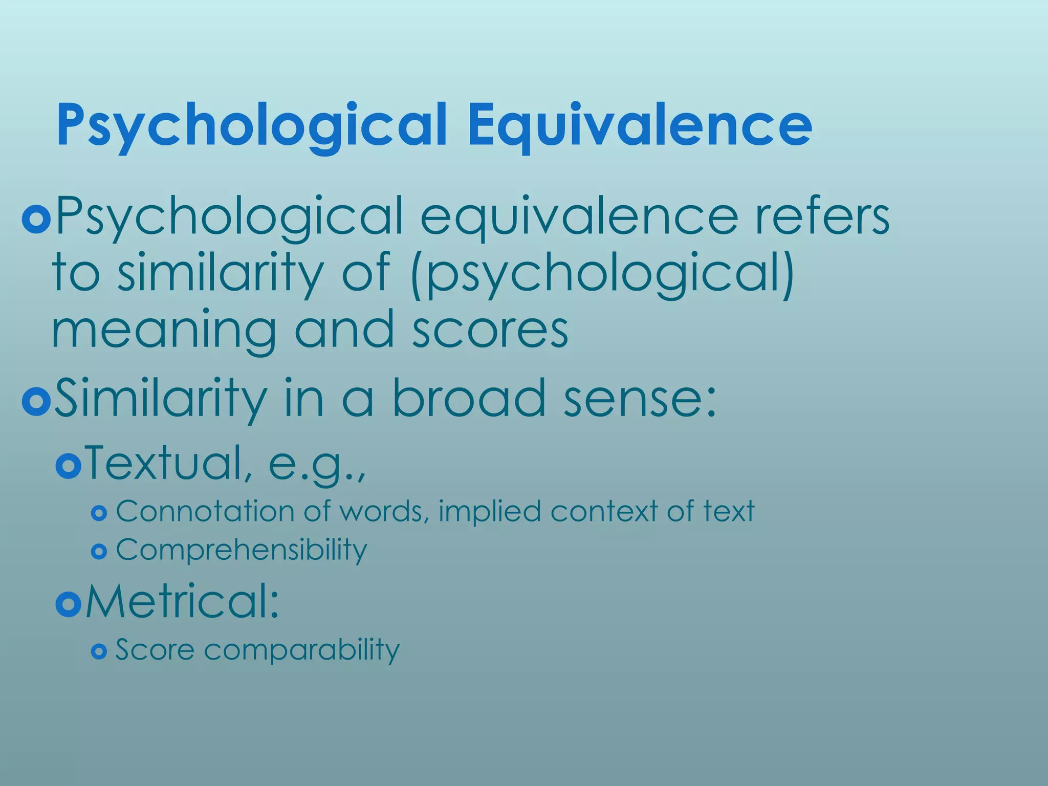 Psychological Equivalence
Psychological     equivalence refers
 to similarity of (psychological)
 meaning and scores
Similarity in a broad sense:
 Textual,      e.g.,
   Connotationof words, implied context of text
   Comprehensibility

 Metrical:
   Score   comparability
 
