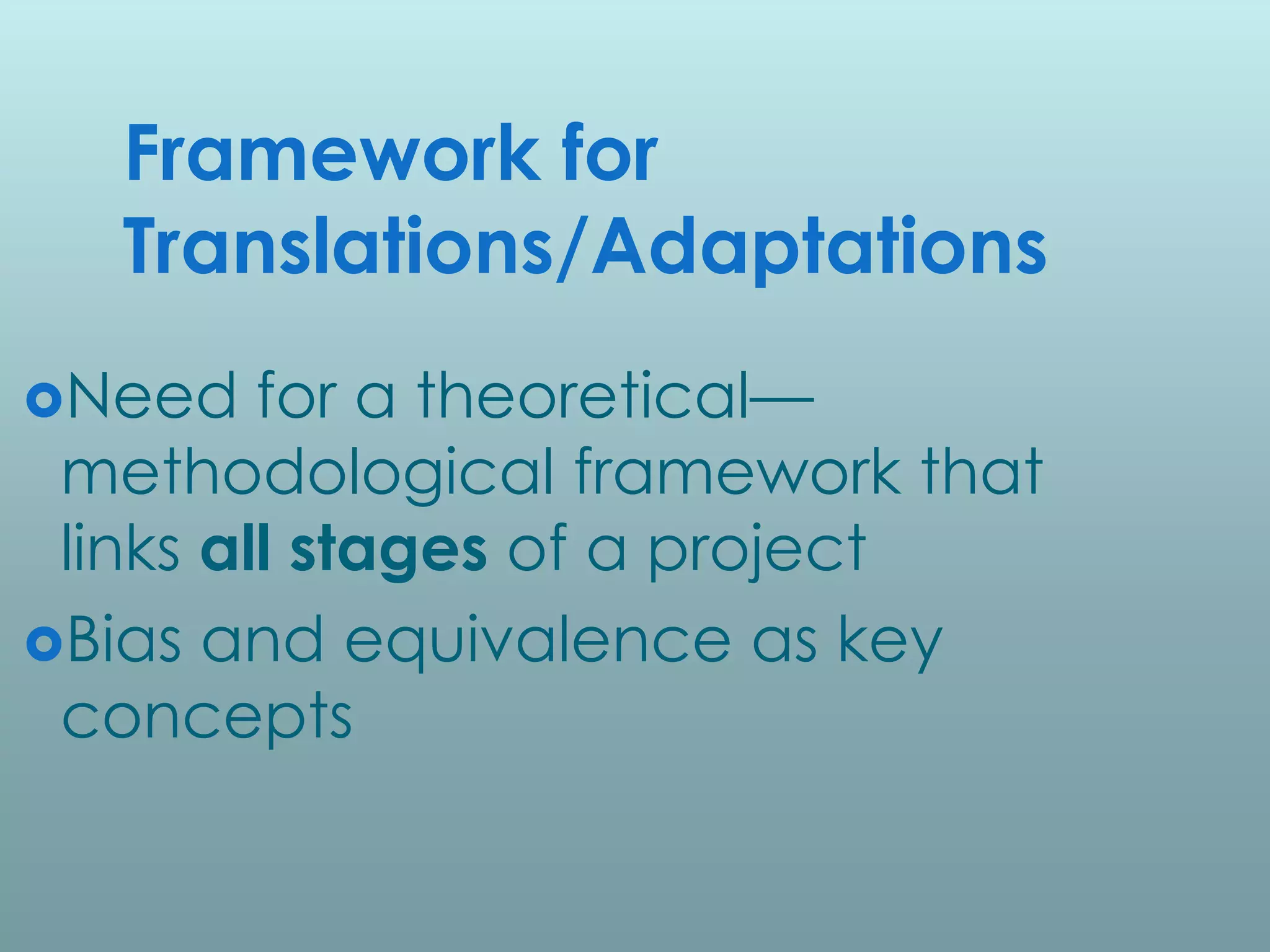Framework for
  Translations/Adaptations
Need    for a theoretical—
 methodological framework that
 links all stages of a project
Bias and equivalence as key
 concepts
 