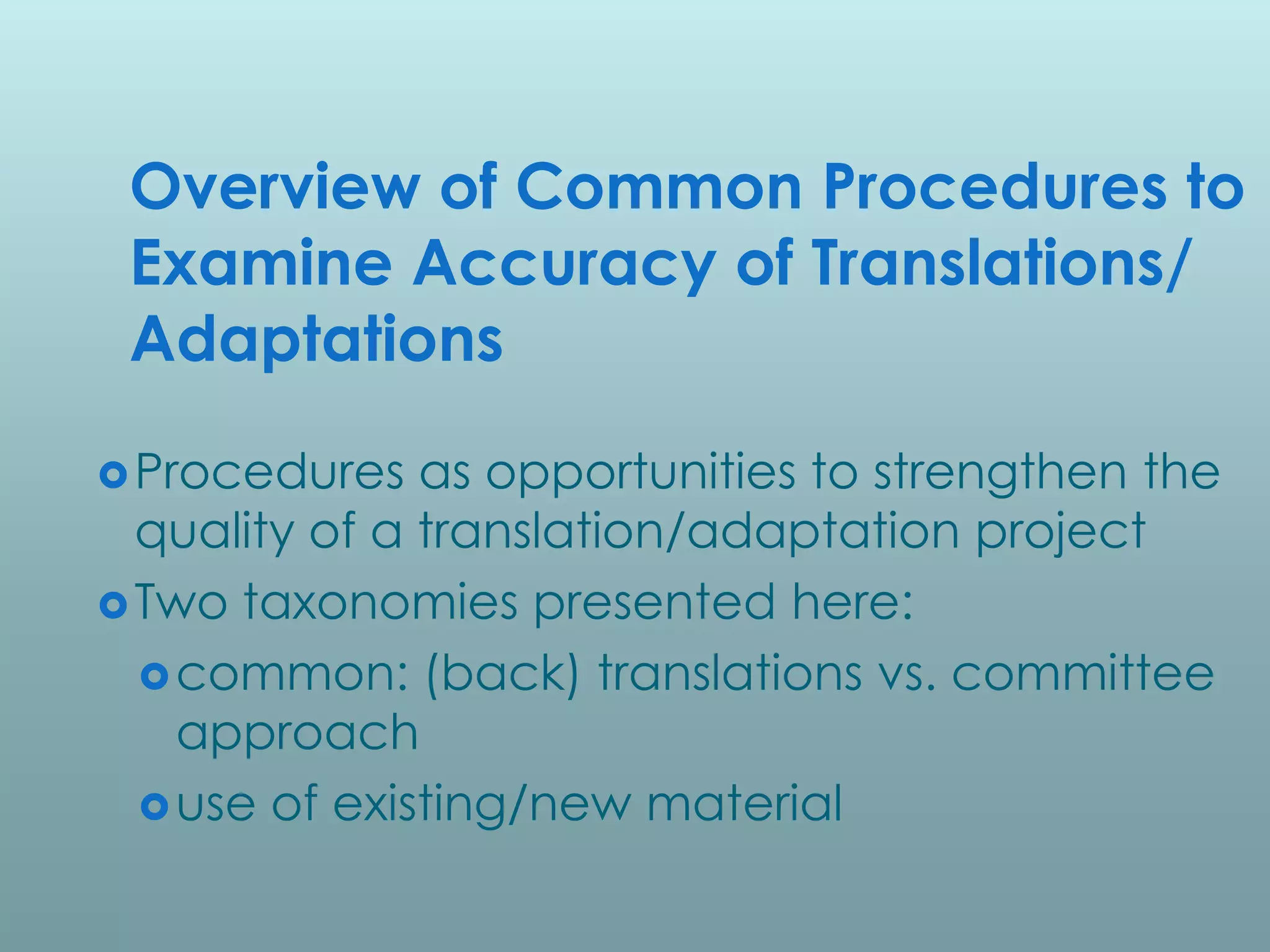 Overview of Common Procedures to
 Examine Accuracy of Translations/
 Adaptations

 Procedures   as opportunities to strengthen the
  quality of a translation/adaptation project
 Two taxonomies presented here:
   common: (back) translations vs. committee
    approach
   use of existing/new material
 