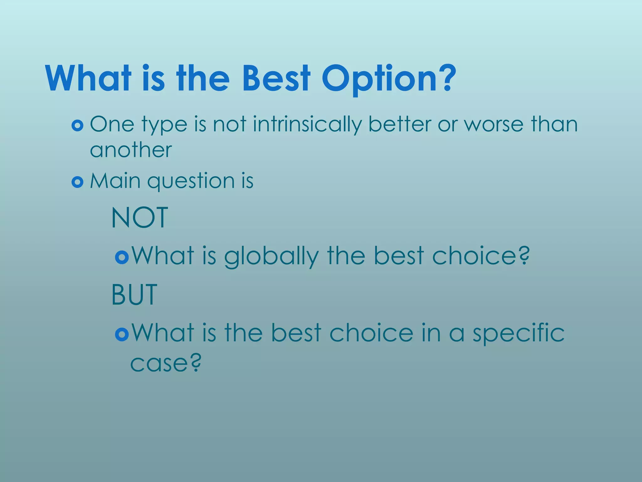 What is the Best Option?
  One type is not intrinsically better or worse than
   another
  Main question is

     NOT
     What    is globally the best choice?
     BUT
     What  is the best choice in a specific
       case?
 