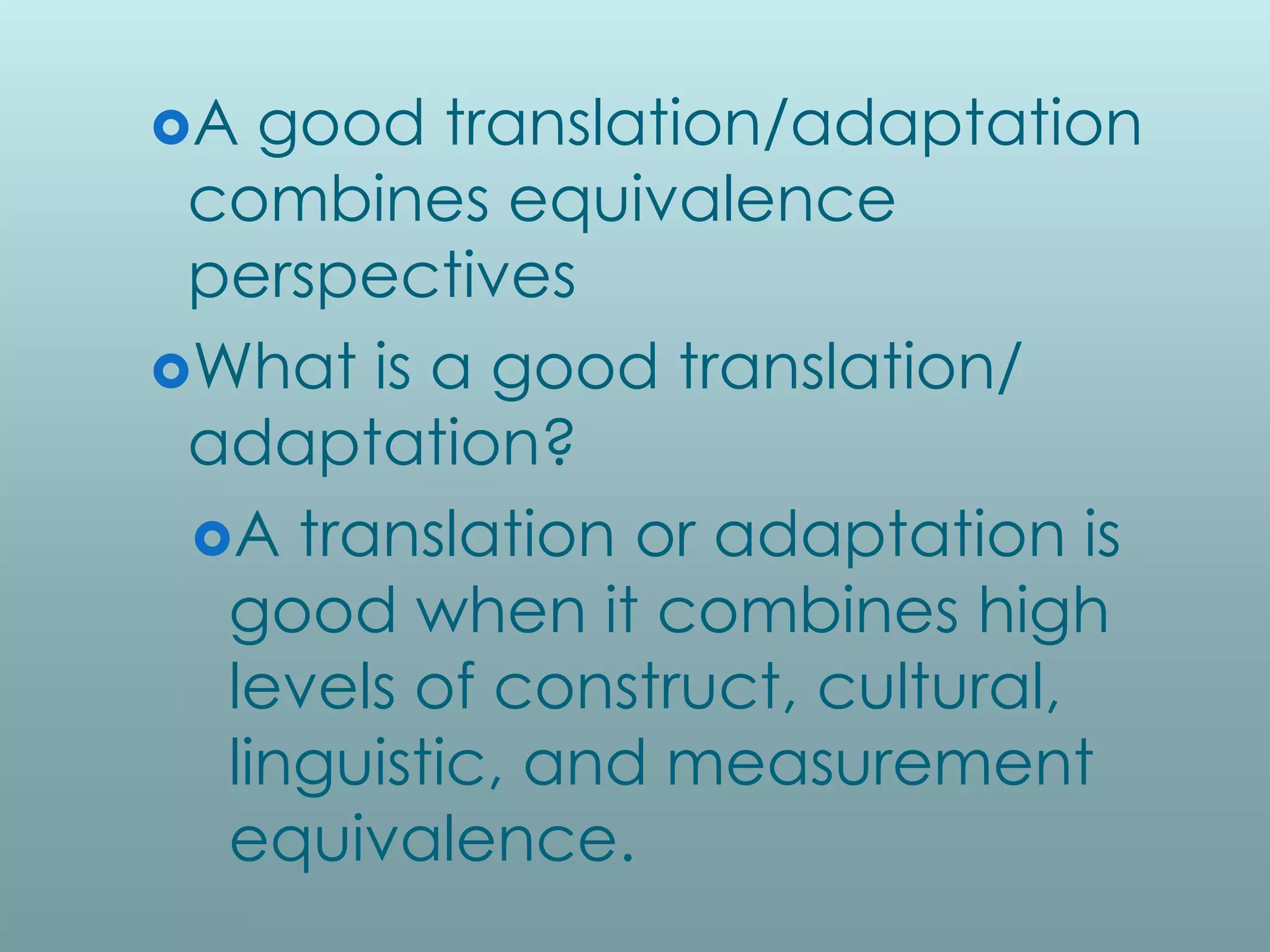A  good translation/adaptation
 combines equivalence
 perspectives
What is a good translation/
 adaptation?
 A translation or adaptation is
  good when it combines high
  levels of construct, cultural,
  linguistic, and measurement
  equivalence.
 