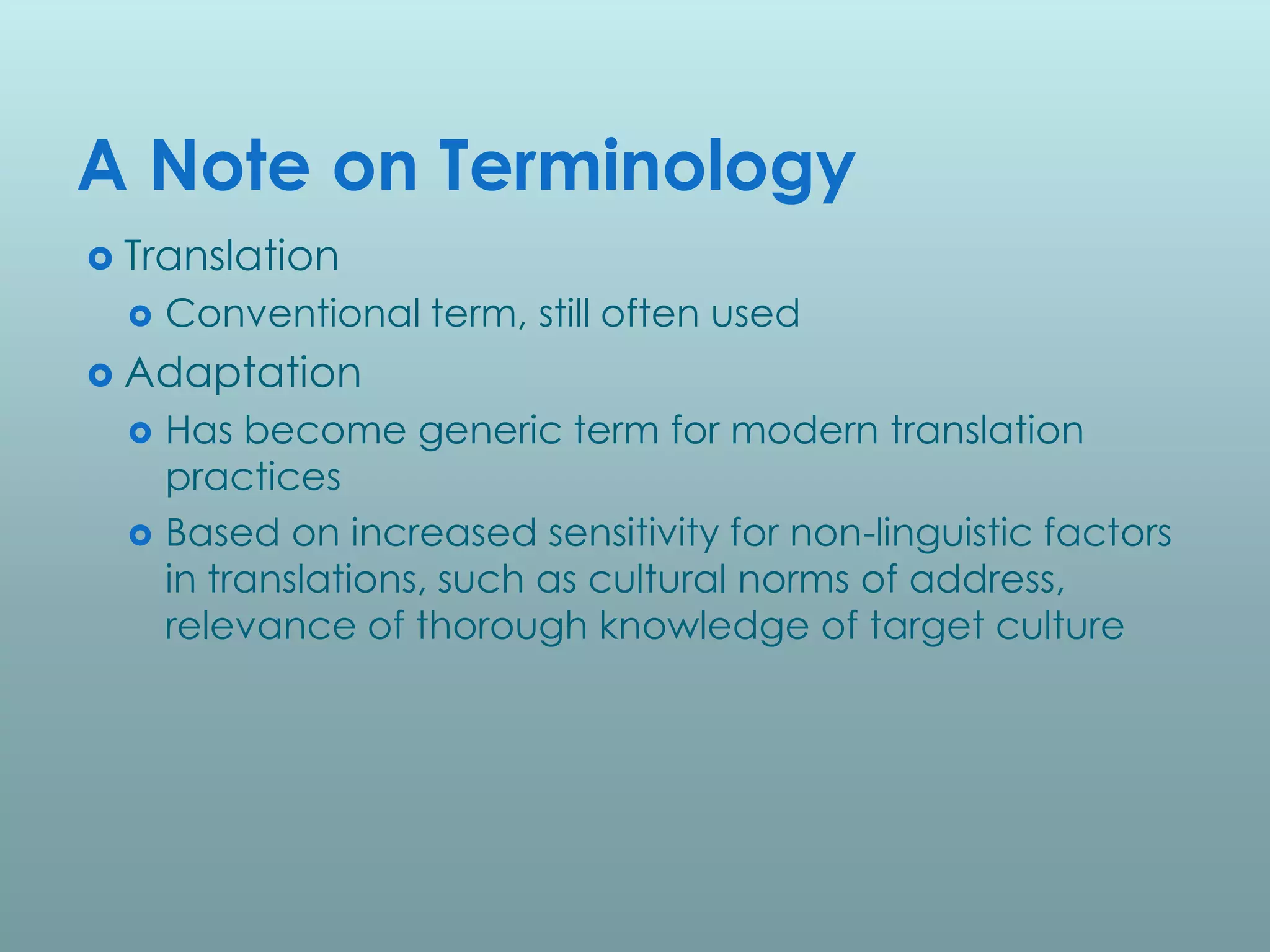 A Note on Terminology
 Translation
     Conventional term, still often used
 Adaptation
     Has become generic term for modern translation
      practices
     Based on increased sensitivity for non-linguistic factors
      in translations, such as cultural norms of address,
      relevance of thorough knowledge of target culture
 