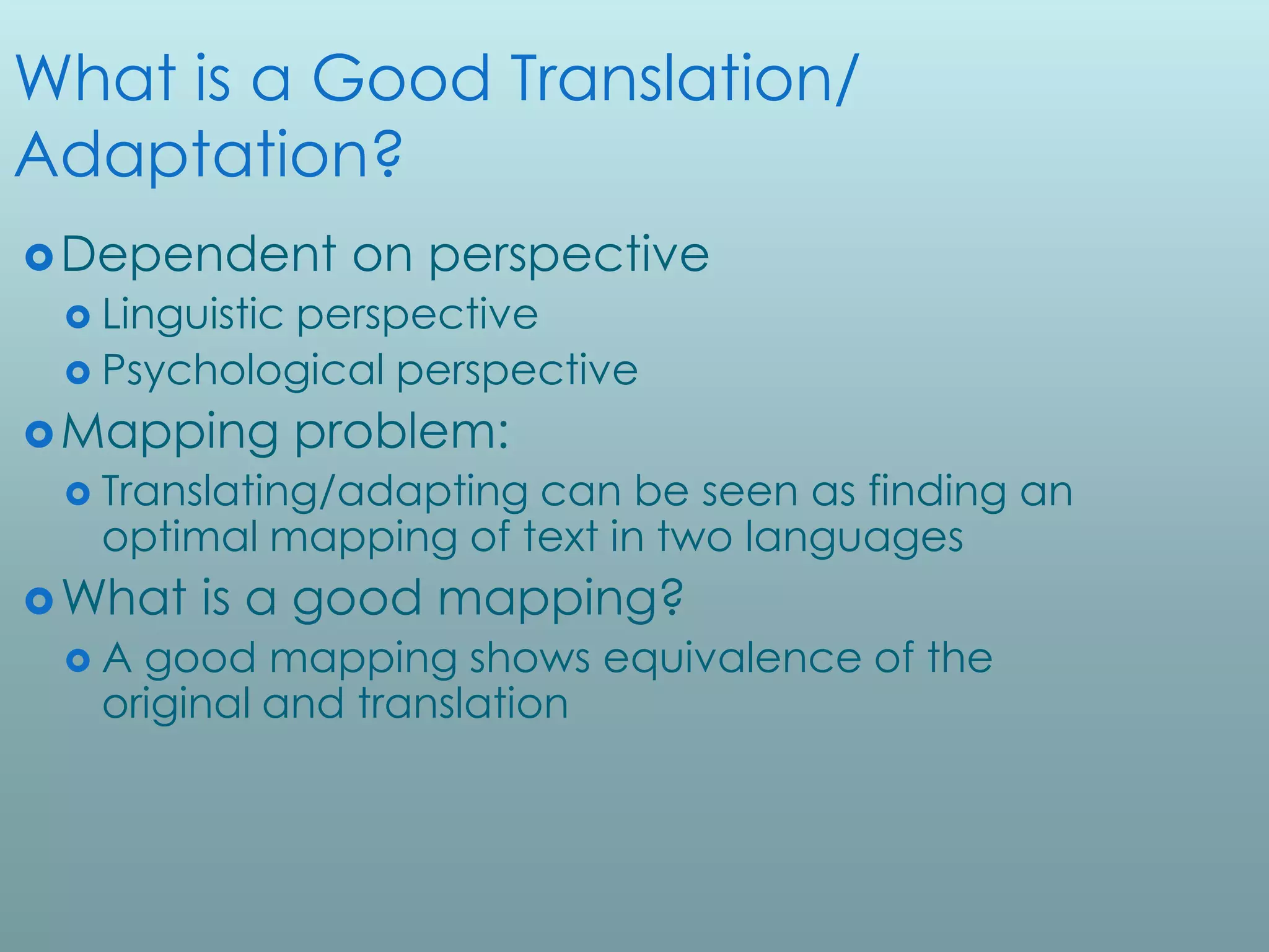 What is a Good Translation/
Adaptation?
 Dependent       on perspective
  Linguistic
           perspective
  Psychological perspective
 Mapping       problem:
  Translating/adaptingcan be seen as finding an
   optimal mapping of text in two languages
 What   is a good mapping?
 A  good mapping shows equivalence of the
   original and translation
 