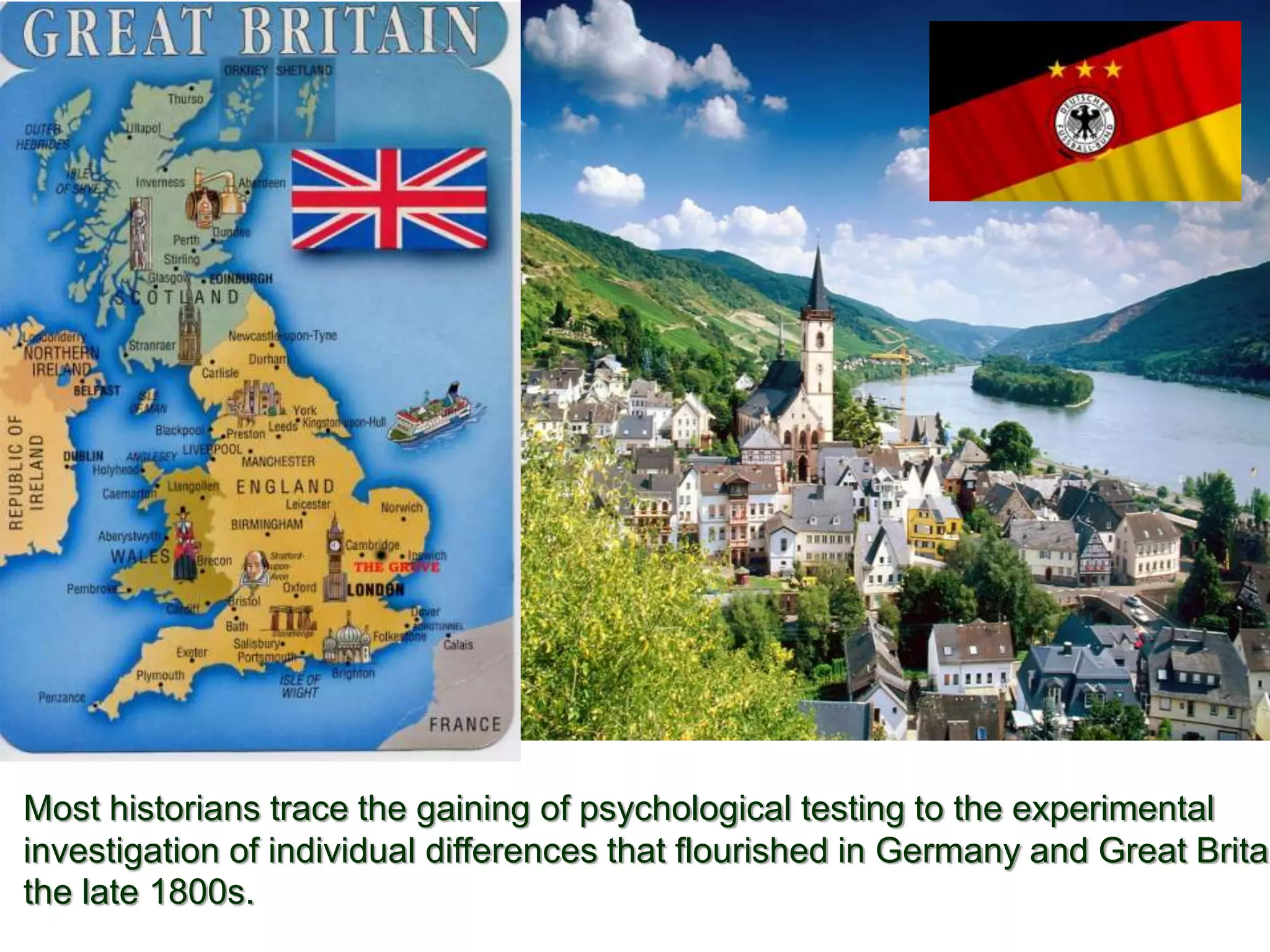 Most historians trace the gaining of psychological testing to the experimental
investigation of individual differences that flourished in Germany and Great Britai
the late 1800s.
 