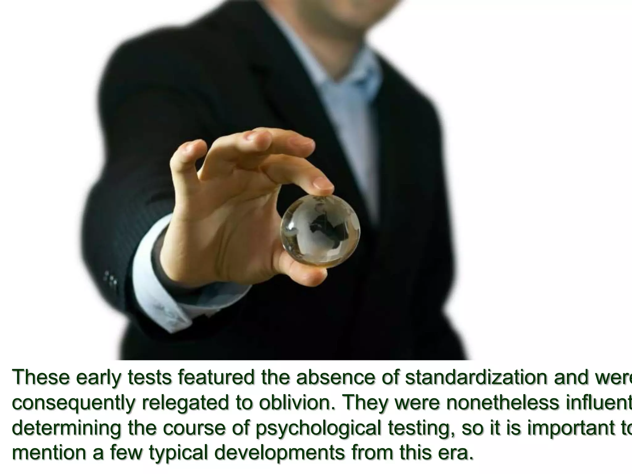 These early tests featured the absence of standardization and were
consequently relegated to oblivion. They were nonetheless influent
determining the course of psychological testing, so it is important to
mention a few typical developments from this era.
 