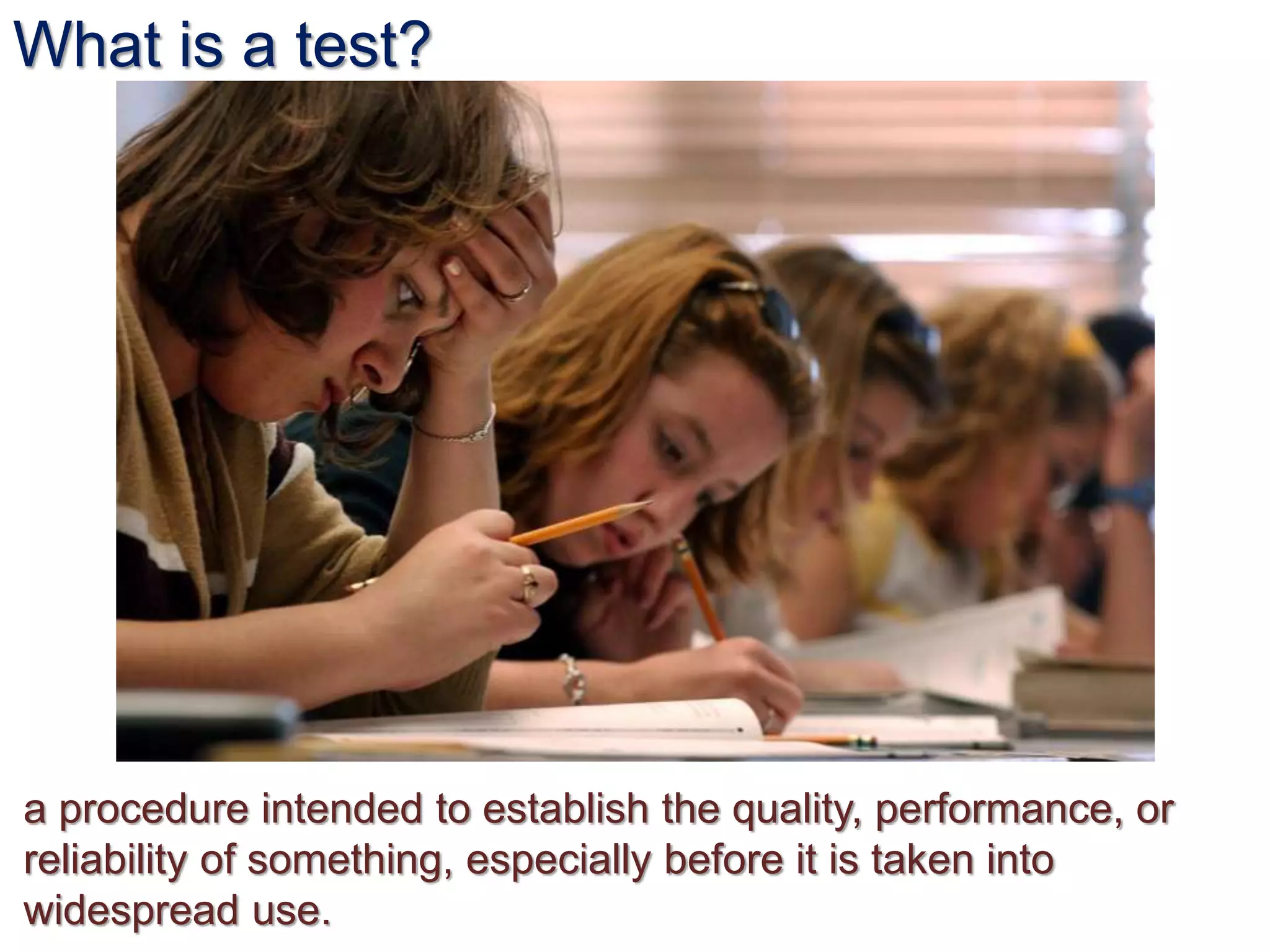 What is a test?
a procedure intended to establish the quality, performance, or
reliability of something, especially before it is taken into
widespread use.
 