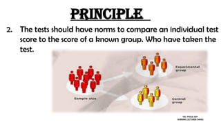 Principle
2. The tests should have norms to compare an individual test
score to the score of a known group. Who have taken the
test.
MS. POOJA SEN
NURSING LECTURER (MHN)
 