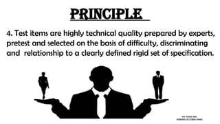 Principle
4. Test items are highly technical quality prepared by experts,
pretest and selected on the basis of difficulty, discriminating
and relationship to a clearly defined rigid set of specification.
MS. POOJA SEN
NURSING LECTURER (MHN)
 
