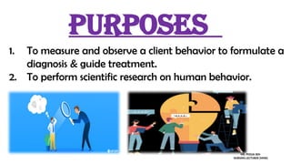Purposes
1. To measure and observe a client behavior to formulate a
diagnosis & guide treatment.
2. To perform scientific research on human behavior.
MS. POOJA SEN
NURSING LECTURER (MHN)
 