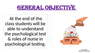 GENERAL OBJECTIVE
At the end of the
class students will be
able to understand
the psychological test
& roles of nurse in
psychological testing.
MS. POOJA SEN
NURSING LECTURER (MHN)
 