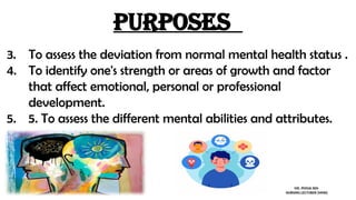 Purposes
3. To assess the deviation from normal mental health status .
4. To identify one's strength or areas of growth and factor
that affect emotional, personal or professional
development.
5. 5. To assess the different mental abilities and attributes.
MS. POOJA SEN
NURSING LECTURER (MHN)
 