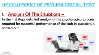 Development of psychological test
1. Analysis Of The Situations –
In the first steps detailed analysis of the psychological process
required for successful performance of the task in questions is
carried out.
MS. POOJA SEN
NURSING LECTURER (MHN)
 