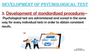 Development of psychological test
3. Development of standardized procedures–
Psychological test are administered and scored in the same
way for every individual tests in order to obtain consistent
results.
MS. POOJA SEN
NURSING LECTURER (MHN)
 