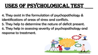 4. They assist in the formulation of psychopathology &
identifications of areas of stress and conflicts.
5. They help to determine the nature of deficit present.
6. They help in assessing severity of psychopathology and
response to treatment.
Uses of psychological test
MS. POOJA SEN
NURSING LECTURER (MHN)
 