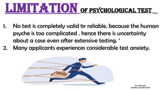 1. No test is completely valid or reliable, because the human
psyche is too complicated . hence there is uncertainty
about a case even after extensive testing. ‘
2. Many applicants experiences considerable test anxiety.
LIMITATION of psychological test
MS. POOJA SEN
NURSING LECTURER (MHN)
 
