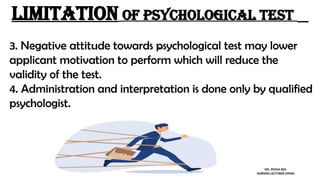 3. Negative attitude towards psychological test may lower
applicant motivation to perform which will reduce the
validity of the test.
4. Administration and interpretation is done only by qualified
psychologist.
LIMITATION of psychological test
MS. POOJA SEN
NURSING LECTURER (MHN)
 