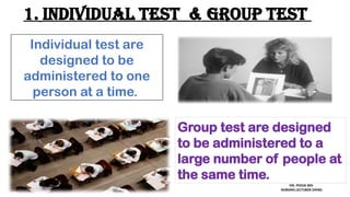 1. Individual test & Group test
Individual test are
designed to be
administered to one
person at a time.
Group test are designed
to be administered to a
large number of people at
the same time.
MS. POOJA SEN
NURSING LECTURER (MHN)
 
