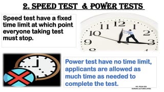 2. Speed test & power tests
Speed test have a fixed
time limit at which point
everyone taking test
must stop.
Power test have no time limit,
applicants are allowed as
much time as needed to
complete the test. MS. POOJA SEN
NURSING LECTURER (MHN)
 