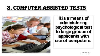 3. Computer assisted tests
It is a means of
administering
psychological test
to large groups of
applicants with
use of computers.
MS. POOJA SEN
NURSING LECTURER (MHN)
 