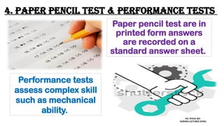 4. Paper pencil test & performance tests
Paper pencil test are in
printed form answers
are recorded on a
standard answer sheet.
Performance tests
assess complex skill
such as mechanical
ability.
MS. POOJA SEN
NURSING LECTURER (MHN)
 