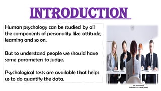 INTRODUCTION
Human psychology can be studied by all
the components of personality like attitude,
learning and so on.
But to understand people we should have
some parameters to judge.
Psychological tests are available that helps
us to do quantify the data.
MS. POOJA SEN
NURSING LECTURER (MHN)
 