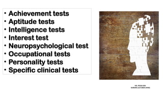 • Achievement tests
• Aptitude tests
• Intelligence tests
• Interest test
• Neuropsychological test
• Occupational tests
• Personality tests
• Specific clinical tests
MS. POOJA SEN
NURSING LECTURER (MHN)
 