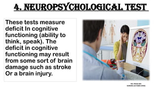 4. Neuropsychological test
These tests measure
deficit In cognitive
functioning (ability to
think, speak). The
deficit in cognitive
functioning may result
from some sort of brain
damage such as stroke
Or a brain injury.
MS. POOJA SEN
NURSING LECTURER (MHN)
 
