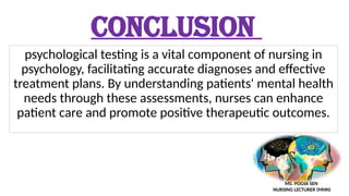 CONCLUSION
psychological testing is a vital component of nursing in
psychology, facilitating accurate diagnoses and effective
treatment plans. By understanding patients' mental health
needs through these assessments, nurses can enhance
patient care and promote positive therapeutic outcomes.
MS. POOJA SEN
NURSING LECTURER (MHN)
 