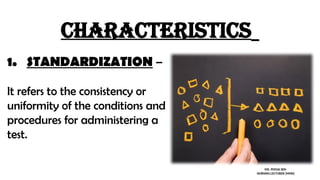 characteristics
1. STANDARDIZATION –
It refers to the consistency or
uniformity of the conditions and
procedures for administering a
test.
MS. POOJA SEN
NURSING LECTURER (MHN)
 