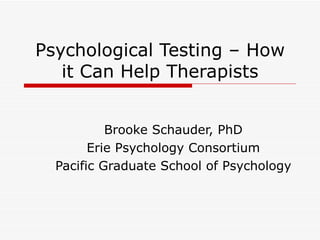 Psychological Testing – How it Can Help Therapists Brooke Schauder, PhD Erie Psychology Consortium Pacific Graduate School of Psychology 