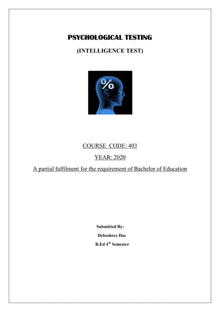 PSYCHOLOGICAL TESTING
(INTELLIGENCE TEST)
COURSE CODE: 403
YEAR: 2020
A partial fulfilment for the requirement of Bachelor of Education
Submitted By:
Deboshree Das
B.Ed 4th
Semester
 