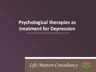 Psychological therapies as
treatment for Depression
www.lifemattersconsultancy.com
Life Matters Consultancy
 