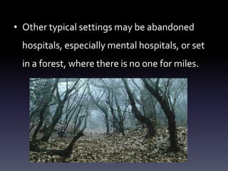 • Other typical settings may be abandoned
hospitals, especially mental hospitals, or set
in a forest, where there is no one for miles.
 